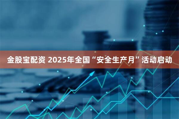 金股宝配资 2025年全国“安全生产月”活动启动