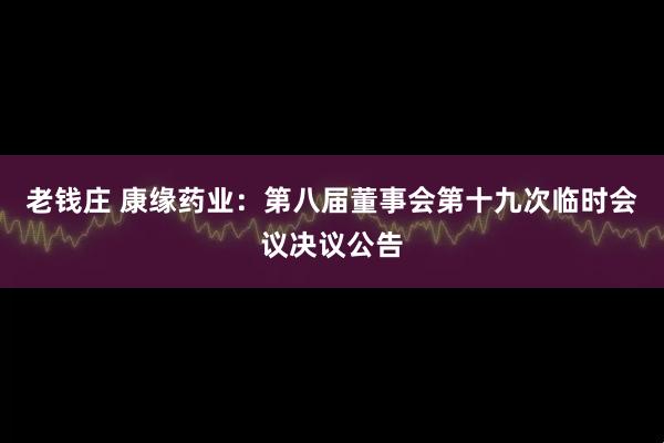 老钱庄 康缘药业：第八届董事会第十九次临时会议决议公告