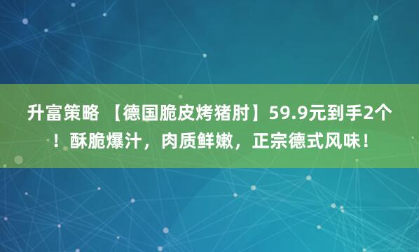 升富策略 【德国脆皮烤猪肘】59.9元到手2个！酥脆爆汁，肉质鲜嫩，正宗德式风味！