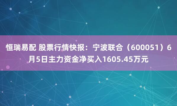 恒瑞易配 股票行情快报：宁波联合（600051）6月5日主力资金净买入1605.45万元