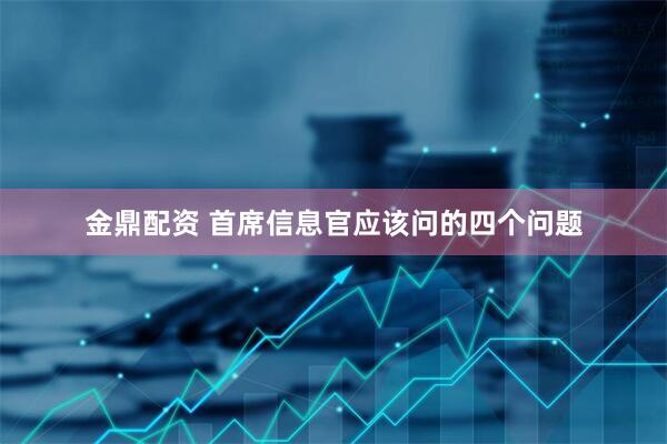 金鼎配资 首席信息官应该问的四个问题