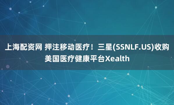 上海配资网 押注移动医疗！三星(SSNLF.US)收购美国医疗健康平台Xealth