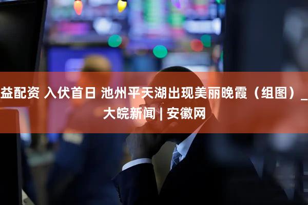 益配资 入伏首日 池州平天湖出现美丽晚霞（组图）_大皖新闻 | 安徽网