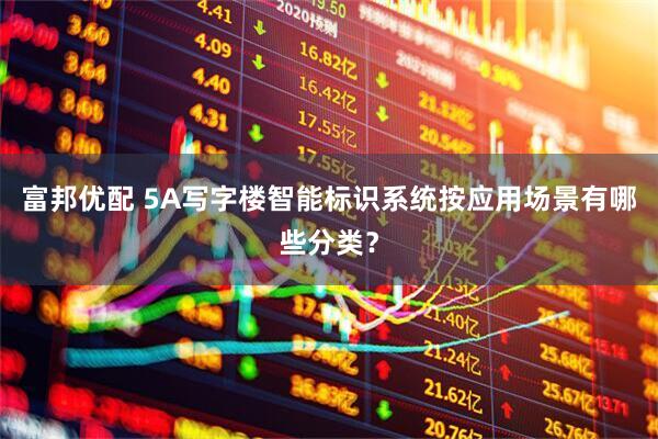 富邦优配 5A写字楼智能标识系统按应用场景有哪些分类？