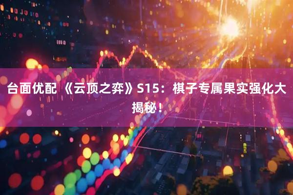 台面优配 《云顶之弈》S15：棋子专属果实强化大揭秘！