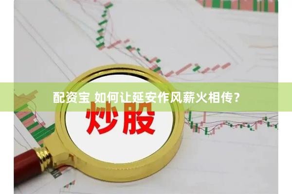 配资宝 如何让延安作风薪火相传？