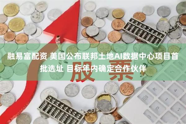 融易富配资 美国公布联邦土地AI数据中心项目首批选址 目标年内确定合作伙伴