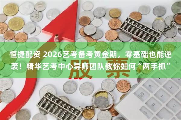 恒捷配资 2026艺考备考黄金期，零基础也能逆袭！精华艺考中心导师团队教你如何“两手抓”
