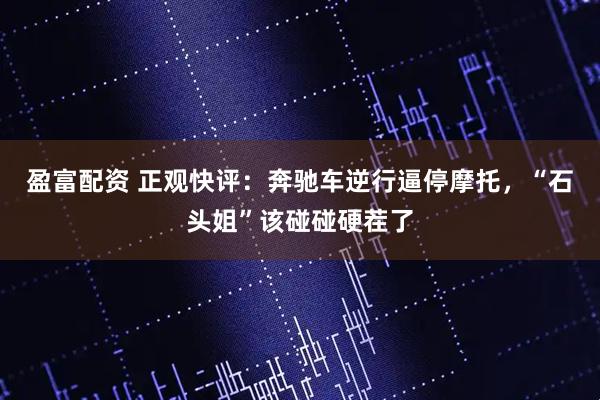 盈富配资 正观快评：奔驰车逆行逼停摩托，“石头姐”该碰碰硬茬了