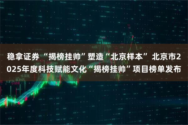 稳拿证券 “揭榜挂帅”塑造“北京样本” 北京市2025年度科技赋能文化“揭榜挂帅”项目榜单发布
