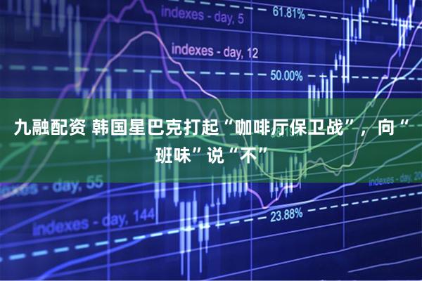 九融配资 韩国星巴克打起“咖啡厅保卫战”，向“班味”说“不”