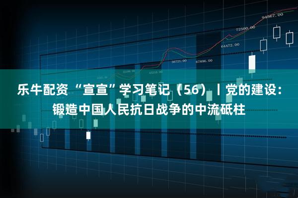 乐牛配资 “宣宣”学习笔记（56）丨党的建设：锻造中国人民抗日战争的中流砥柱