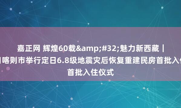 嘉正网 辉煌60载 魅力新西藏｜西藏日喀则市举行定日6.8级地震灾后恢复重建民房首批入住仪式
