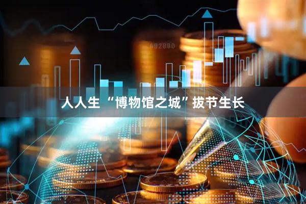 人人生 “博物馆之城”拔节生长