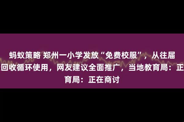 蚂蚁策略 郑州一小学发放“免费校服”，从往届学生处回收循环使用，网友建议全面推广，当地教育局：正在商讨