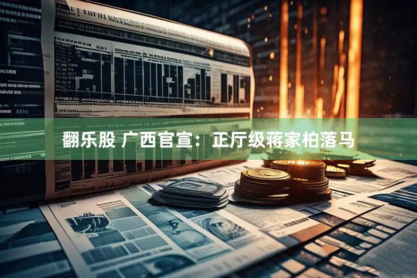 翻乐股 广西官宣：正厅级蒋家柏落马