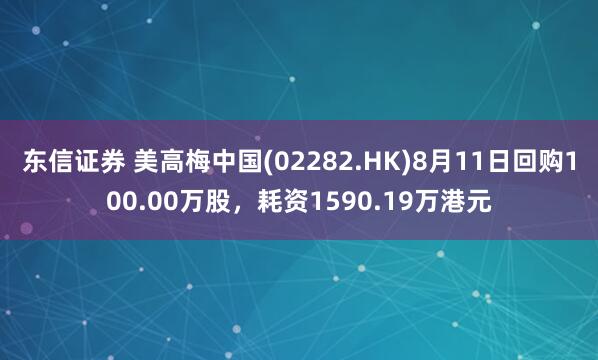 东信证券 美高梅中国(02282.HK)8月11日回购100.00万股，耗资1590.19万港元