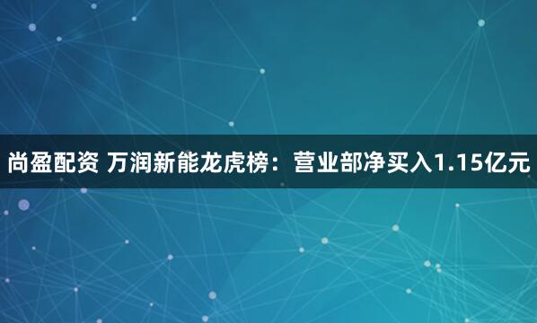 尚盈配资 万润新能龙虎榜：营业部净买入1.15亿元