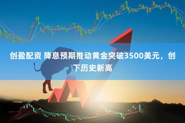 创盈配资 降息预期推动黄金突破3500美元，创下历史新高