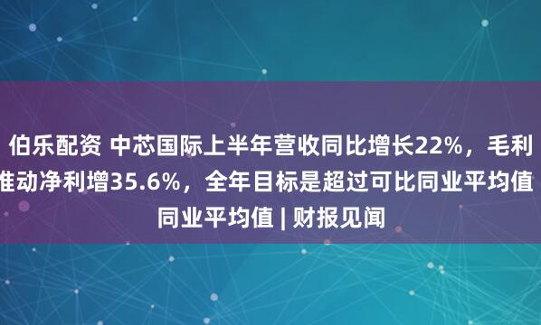 伯乐配资 中芯国际上半年营收同比增长22%，毛利大幅提升推动净利增35.6%，全年目标是超过可比同业平均值 | 财报见闻