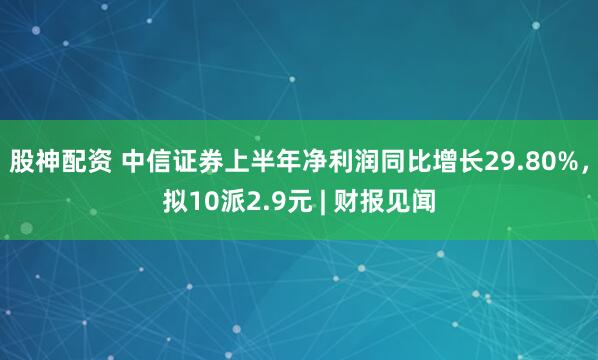 股神配资 中信证券上半年净利润同比增长29.80%，拟10派2.9元 | 财报见闻