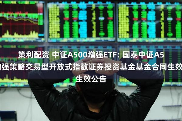 策利配资 中证A500增强ETF: 国泰中证A500增强策略交易型开放式指数证券投资基金基金合同生效公告