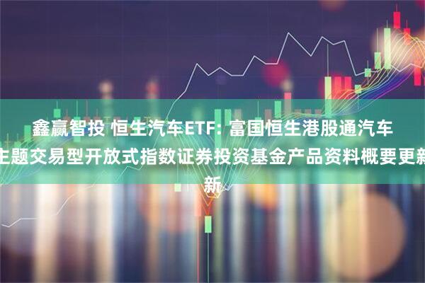 鑫赢智投 恒生汽车ETF: 富国恒生港股通汽车主题交易型开放式指数证券投资基金产品资料概要更新
