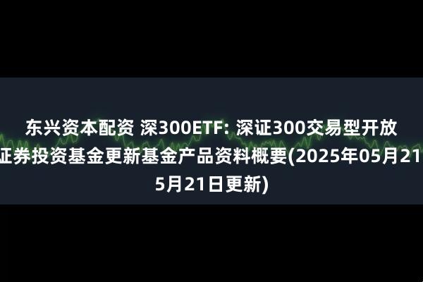 东兴资本配资 深300ETF: 深证300交易型开放式指数证券投资基金更新基金产品资料概要(2025年05月21日更新)