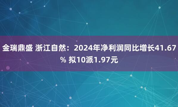 金瑞鼎盛 浙江自然：2024年净利润同比增长41.67% 拟10派1.97元