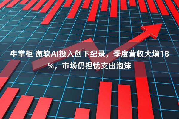 牛掌柜 微软AI投入创下纪录，季度营收大增18%，市场仍担忧支出泡沫