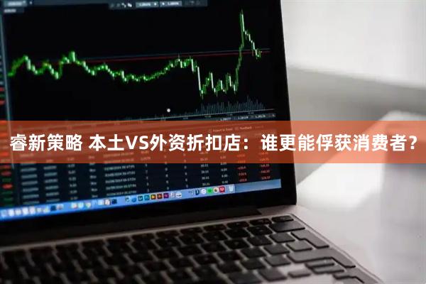 睿新策略 本土VS外资折扣店：谁更能俘获消费者？