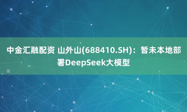中金汇融配资 山外山(688410.SH)：暂未本地部署DeepSeek大模型