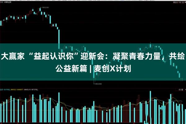 大赢家 “益起认识你”迎新会：凝聚青春力量，共绘公益新篇 | 麦创X计划
