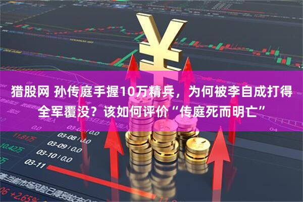 猎股网 孙传庭手握10万精兵，为何被李自成打得全军覆没？该如何评价“传庭死而明亡”