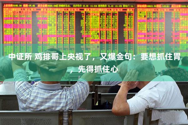中证所 鸡排哥上央视了，又爆金句：要想抓住胃，先得抓住心