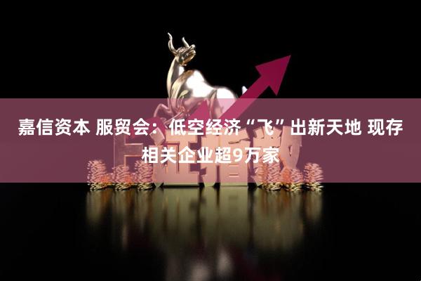 嘉信资本 服贸会：低空经济“飞”出新天地 现存相关企业超9万家