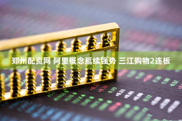 郑州配资网 阿里概念延续强势 三江购物2连板