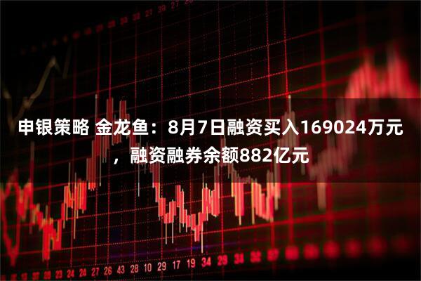 申银策略 金龙鱼：8月7日融资买入169024万元，融资融券余额882亿元