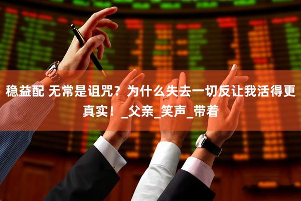稳益配 无常是诅咒？为什么失去一切反让我活得更真实！_父亲_笑声_带着