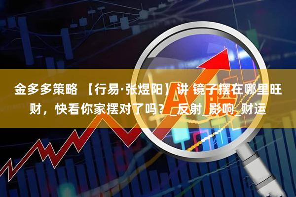金多多策略 【行易·张煜阳】讲 镜子摆在哪里旺财，快看你家摆对了吗？_反射_影响_财运