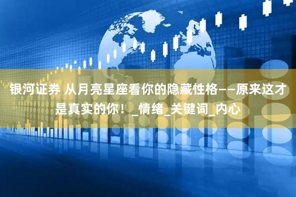 银河证券 从月亮星座看你的隐藏性格——原来这才是真实的你！_情绪_关键词_内心